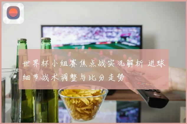 世界杯小组赛焦点战实况解析 进球细节战术调整与比分走势