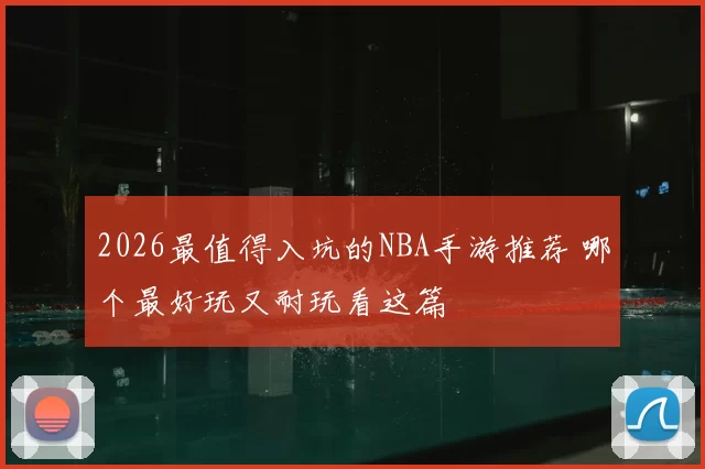 2026最值得入坑的NBA手游推荐 哪个最好玩又耐玩看这篇