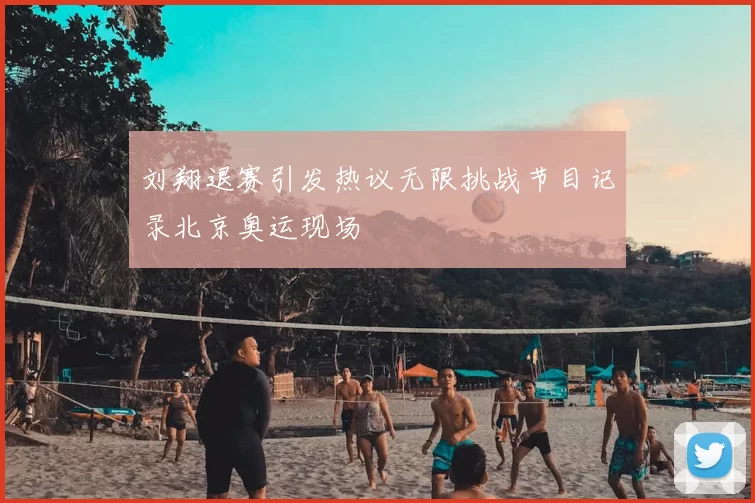 刘翔退赛引发热议无限挑战节目记录北京奥运现场