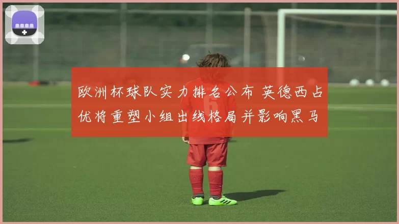 欧洲杯球队实力排名公布 英德西占优将重塑小组出线格局并影响黑马席位