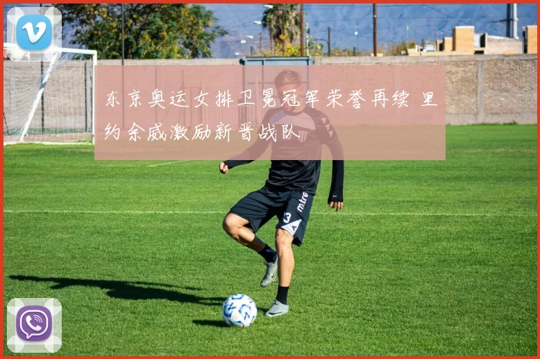 东京奥运女排卫冕冠军荣誉再续 里约余威激励新晋战队