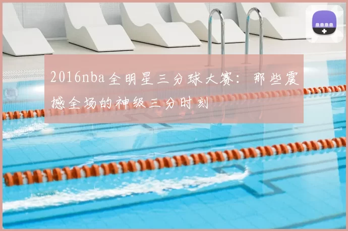 2016nba全明星三分球大赛：那些震撼全场的神级三分时刻