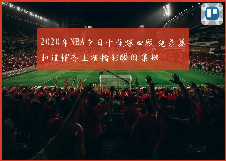 2020年NBA今日十佳球回顾 绝杀暴扣追帽齐上演精彩瞬间集锦