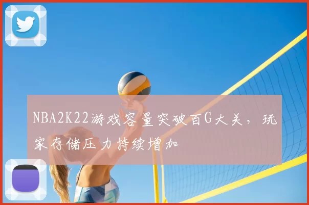 NBA2K22游戏容量突破百G大关，玩家存储压力持续增加