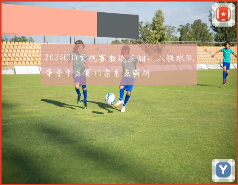 2024CBA常规赛激战正酣，八强球队争夺季后赛门票看点解析