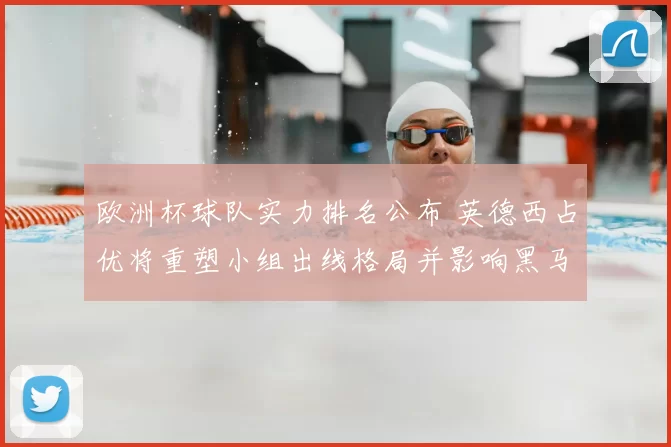 欧洲杯球队实力排名公布 英德西占优将重塑小组出线格局并影响黑马席位