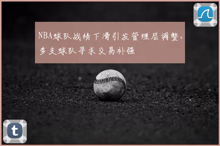 NBA球队战绩下滑引发管理层调整，多支球队寻求交易补强