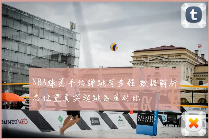 NBA球员平均弹跳有多强 数据解析各位置真实起跳高度对比