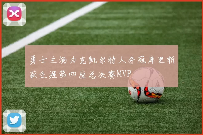 勇士主场力克凯尔特人夺冠库里斩获生涯第四座总决赛MVP