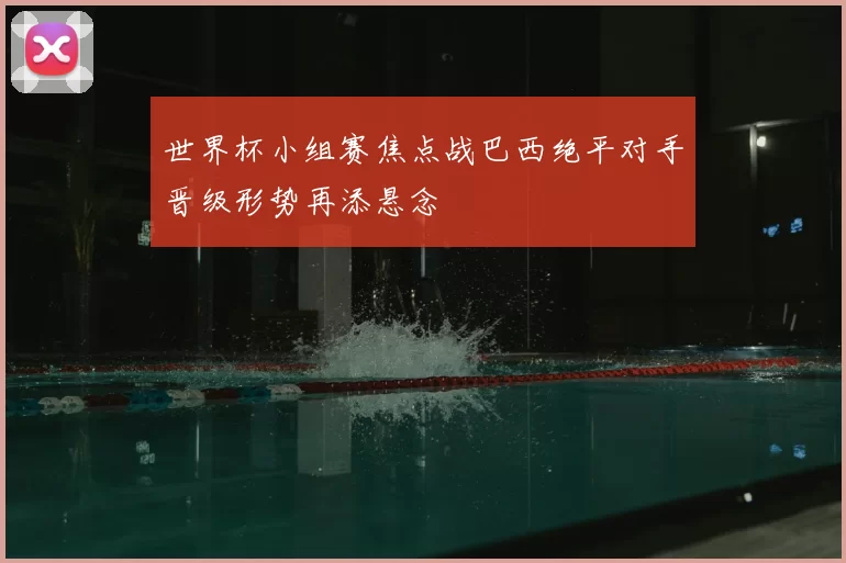 世界杯小组赛焦点战巴西绝平对手晋级形势再添悬念