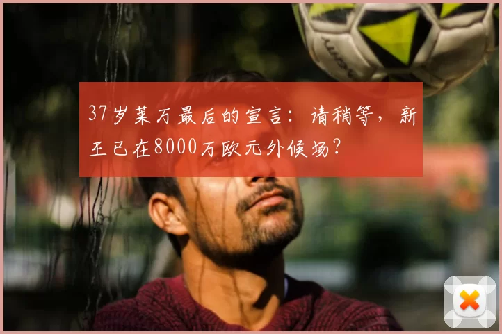37岁莱万最后的宣言：请稍等，新王已在8000万欧元外候场？