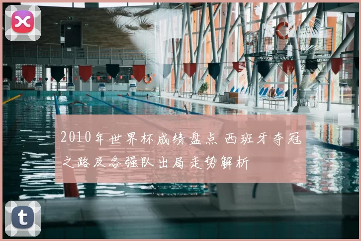 2010年世界杯成绩盘点 西班牙夺冠之路及各强队出局走势解析