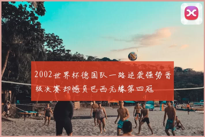 2002世界杯德国队一路逆袭强势晋级决赛却憾负巴西无缘第四冠