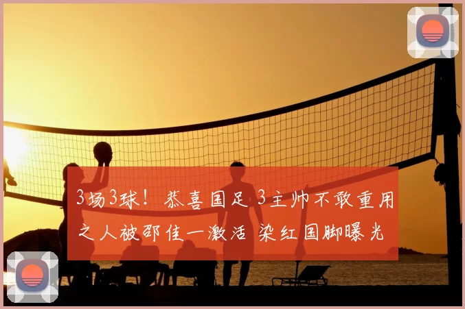 3场3球！恭喜国足 3主帅不敢重用之人被邵佳一激活 染红国脚曝光