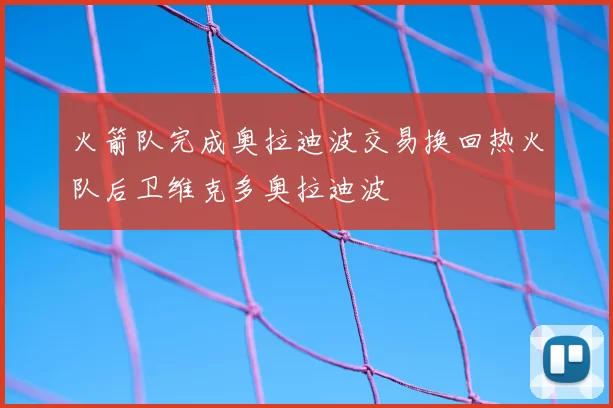 火箭队完成奥拉迪波交易换回热火队后卫维克多奥拉迪波