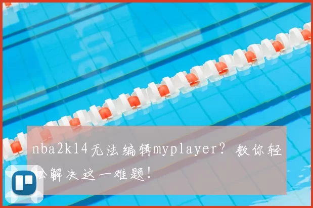 nba2k14无法编辑myplayer?教你轻松解决这一难题!