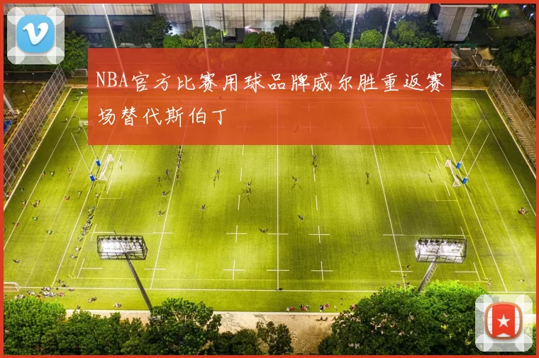 NBA官方比赛用球品牌威尔胜重返赛场替代斯伯丁