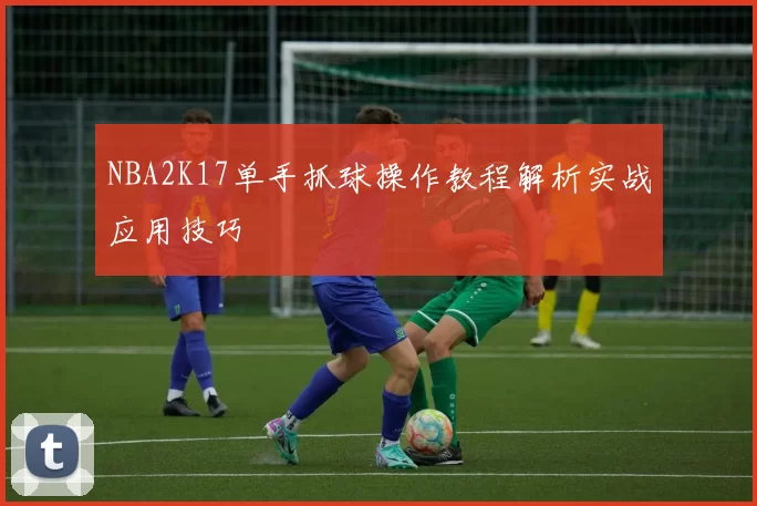 NBA2K17单手抓球操作教程解析实战应用技巧