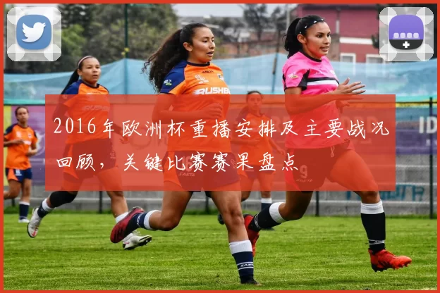 2016年欧洲杯重播安排及主要战况回顾，关键比赛赛果盘点