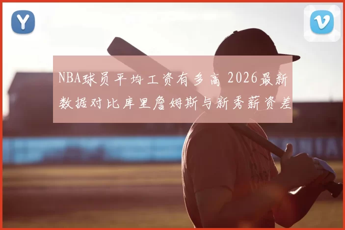 NBA球员平均工资有多高 2026最新数据对比库里詹姆斯与新秀薪资差距