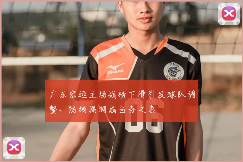 广东宏远主场战绩下滑引发球队调整,防线漏洞成当务之急