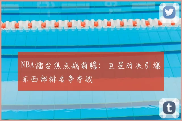 NBA擂台焦点战前瞻：巨星对决引爆东西部排名争夺战