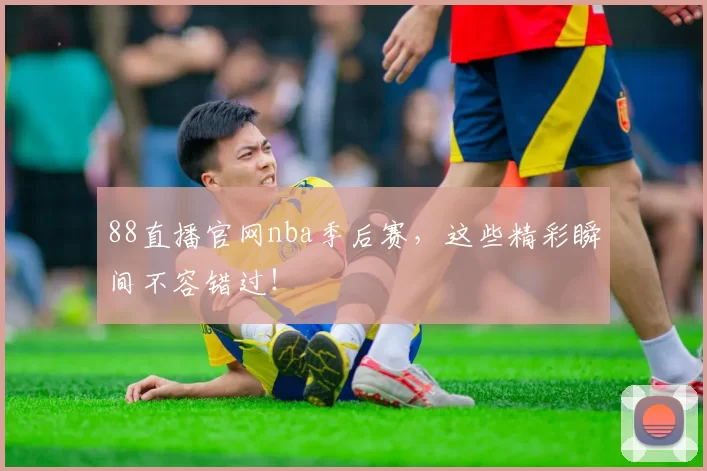 88直播官网nba季后赛，这些精彩瞬间不容错过！