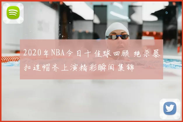 2020年NBA今日十佳球回顾 绝杀暴扣追帽齐上演精彩瞬间集锦