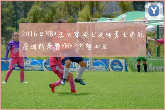 2016年NBA总决赛骑士逆转勇士夺冠詹姆斯荣膺FMVP完整回放