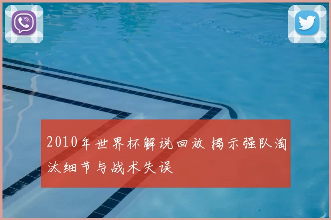 2010年世界杯解说回放 揭示强队淘汰细节与战术失误