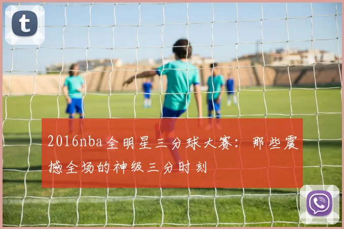 2016nba全明星三分球大赛：那些震撼全场的神级三分时刻