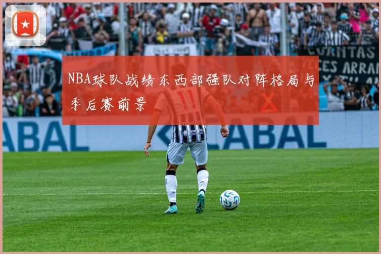 NBA球队战绩东西部强队对阵格局与季后赛前景