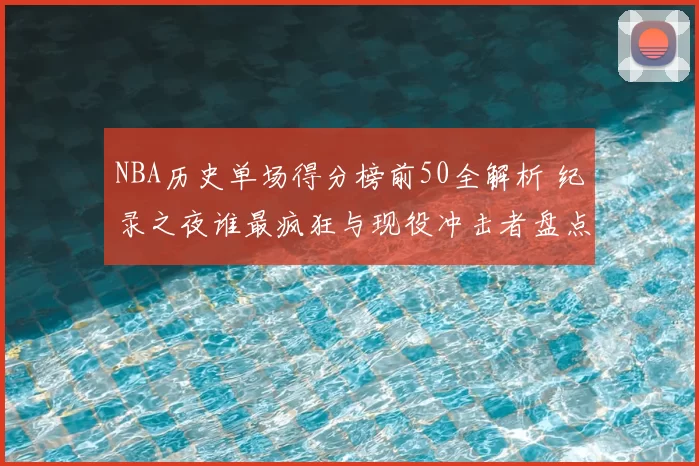NBA历史单场得分榜前50全解析 纪录之夜谁最疯狂与现役冲击者盘点