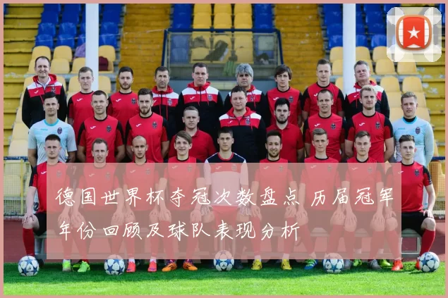 德国世界杯夺冠次数盘点 历届冠军年份回顾及球队表现分析