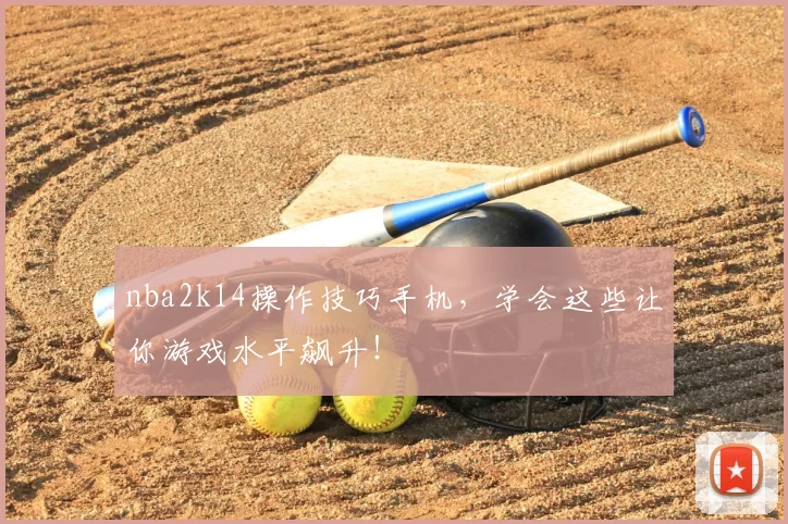 nba2k14操作技巧手机，学会这些让你游戏水平飙升！